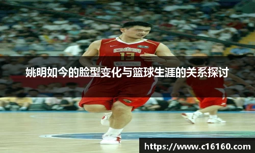 姚明如今的脸型变化与篮球生涯的关系探讨