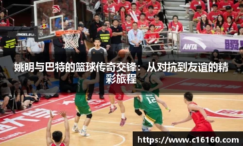姚明与巴特的篮球传奇交锋：从对抗到友谊的精彩旅程