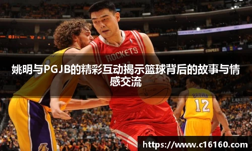 姚明与PGJB的精彩互动揭示篮球背后的故事与情感交流