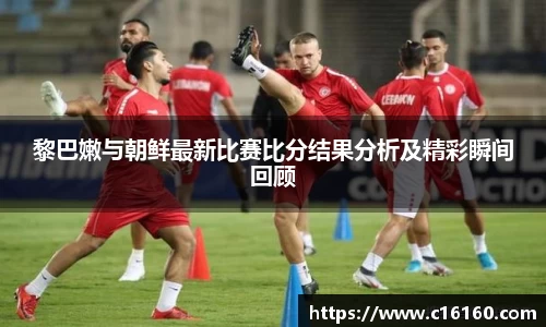 黎巴嫩与朝鲜最新比赛比分结果分析及精彩瞬间回顾