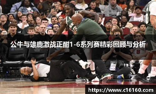 公牛与雄鹿激战正酣1-6系列赛精彩回顾与分析
