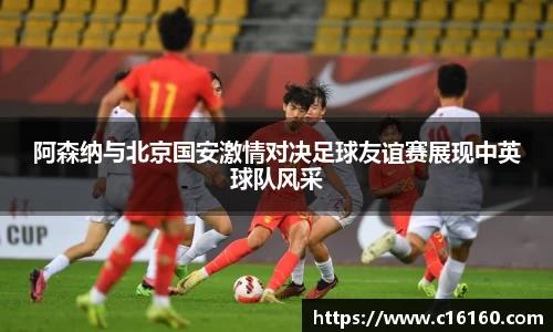 阿森纳与北京国安激情对决足球友谊赛展现中英球队风采
