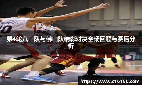 第4轮八一队与佛山队精彩对决全场回顾与赛后分析