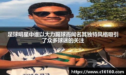 足球明星中谁以大力踢球而闻名其独特风格吸引了众多球迷的关注
