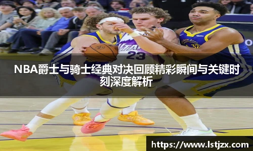 NBA爵士与骑士经典对决回顾精彩瞬间与关键时刻深度解析